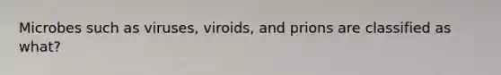 Microbes such as viruses, viroids, and prions are classified as what?