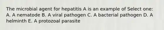 The microbial agent for hepatitis A is an example of Select one: A. A nematode B. A viral pathogen C. A bacterial pathogen D. A helminth E. A protozoal parasite