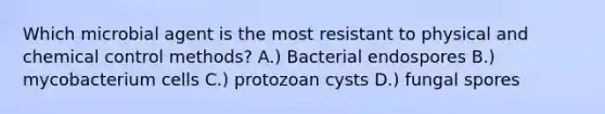 Which microbial agent is the most resistant to physical and chemical control methods? A.) Bacterial endospores B.) mycobacterium cells C.) protozoan cysts D.) fungal spores