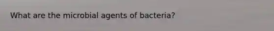 What are the microbial agents of bacteria?