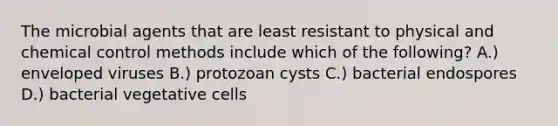 The microbial agents that are least resistant to physical and chemical control methods include which of the following? A.) enveloped viruses B.) protozoan cysts C.) bacterial endospores D.) bacterial vegetative cells