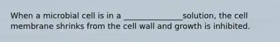 When a microbial cell is in a _______________solution, the cell membrane shrinks from the cell wall and growth is inhibited.