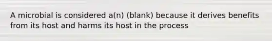 A microbial is considered a(n) (blank) because it derives benefits from its host and harms its host in the process