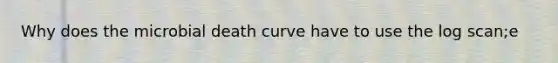 Why does the microbial death curve have to use the log scan;e