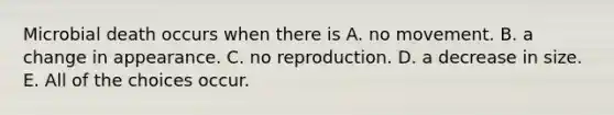 Microbial death occurs when there is A. no movement. B. a change in appearance. C. no reproduction. D. a decrease in size. E. All of the choices occur.