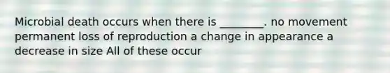 Microbial death occurs when there is ________. no movement permanent loss of reproduction a change in appearance a decrease in size All of these occur