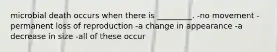 microbial death occurs when there is _________. -no movement -permanent loss of reproduction -a change in appearance -a decrease in size -all of these occur