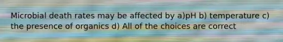 Microbial death rates may be affected by a)pH b) temperature c) the presence of organics d) All of the choices are correct