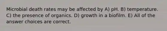 Microbial death rates may be affected by A) pH. B) temperature. C) the presence of organics. D) growth in a biofilm. E) All of the answer choices are correct.