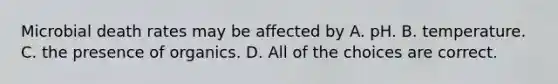 Microbial death rates may be affected by A. pH. B. temperature. C. the presence of organics. D. All of the choices are correct.