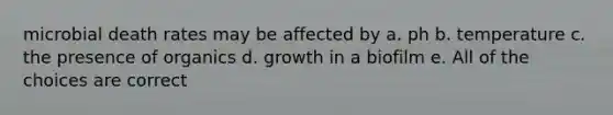 microbial death rates may be affected by a. ph b. temperature c. the presence of organics d. growth in a biofilm e. All of the choices are correct