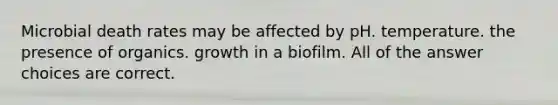 Microbial death rates may be affected by pH. temperature. the presence of organics. growth in a biofilm. All of the answer choices are correct.