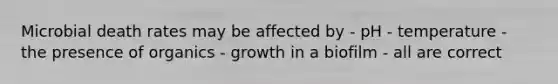 Microbial death rates may be affected by - pH - temperature - the presence of organics - growth in a biofilm - all are correct