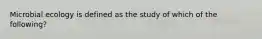 Microbial ecology is defined as the study of which of the following?