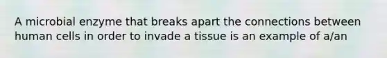 A microbial enzyme that breaks apart the connections between human cells in order to invade a tissue is an example of a/an