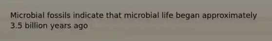 Microbial fossils indicate that microbial life began approximately 3.5 billion years ago