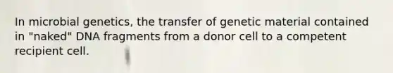 In microbial genetics, the transfer of genetic material contained in "naked" DNA fragments from a donor cell to a competent recipient cell.