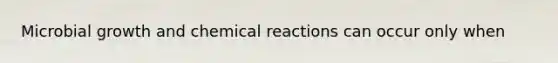 Microbial growth and <a href='https://www.questionai.com/knowledge/kc6NTom4Ep-chemical-reactions' class='anchor-knowledge'>chemical reactions</a> can occur only when