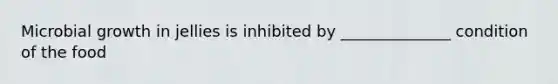 Microbial growth in jellies is inhibited by ______________ condition of the food