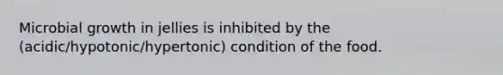 Microbial growth in jellies is inhibited by the (acidic/hypotonic/hypertonic) condition of the food.