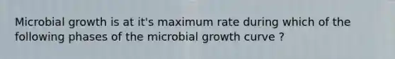 Microbial growth is at it's maximum rate during which of the following phases of the microbial growth curve ?