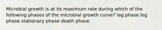 Microbial growth is at its maximum rate during which of the following phases of the microbial growth curve? lag phase log phase stationary phase death phase