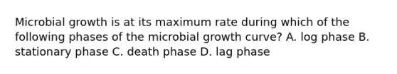 Microbial growth is at its maximum rate during which of the following phases of the microbial growth curve? A. log phase B. stationary phase C. death phase D. lag phase