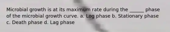 Microbial growth is at its maximum rate during the ______ phase of the microbial growth curve. a. Log phase b. Stationary phase c. Death phase d. Lag phase