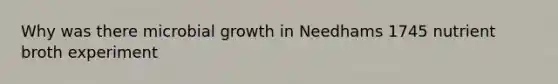 Why was there microbial growth in Needhams 1745 nutrient broth experiment