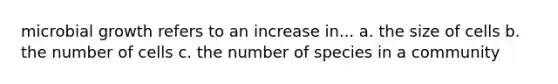 microbial growth refers to an increase in... a. the size of cells b. the number of cells c. the number of species in a community