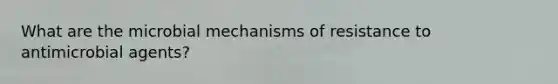 What are the microbial mechanisms of resistance to antimicrobial agents?