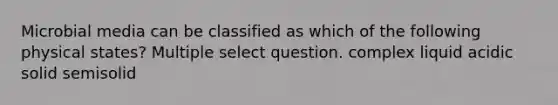 Microbial media can be classified as which of the following physical states? Multiple select question. complex liquid acidic solid semisolid