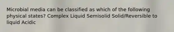 Microbial media can be classified as which of the following physical states? Complex Liquid Semisolid Solid/Reversible to liquid Acidic