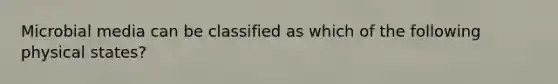 Microbial media can be classified as which of the following physical states?