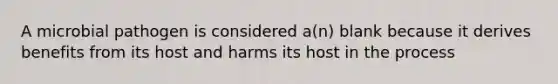 A microbial pathogen is considered a(n) blank because it derives benefits from its host and harms its host in the process