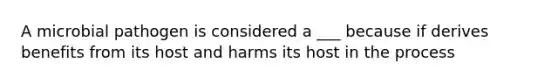 A microbial pathogen is considered a ___ because if derives benefits from its host and harms its host in the process