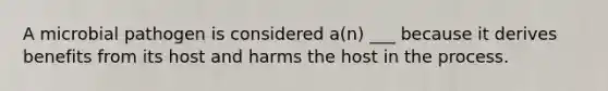 A microbial pathogen is considered a(n) ___ because it derives benefits from its host and harms the host in the process.