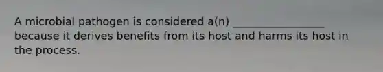 A microbial pathogen is considered a(n) _________________ because it derives benefits from its host and harms its host in the process.