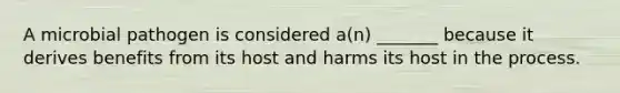 A microbial pathogen is considered a(n) _______ because it derives benefits from its host and harms its host in the process.