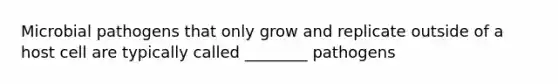 Microbial pathogens that only grow and replicate outside of a host cell are typically called ________ pathogens