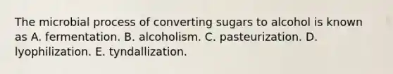 The microbial process of converting sugars to alcohol is known as A. fermentation. B. alcoholism. C. pasteurization. D. lyophilization. E. tyndallization.