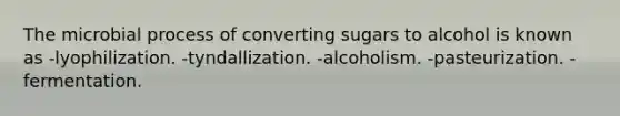 The microbial process of converting sugars to alcohol is known as -lyophilization. -tyndallization. -alcoholism. -pasteurization. -fermentation.