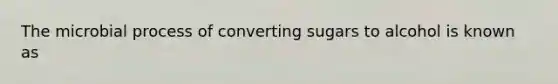 The microbial process of converting sugars to alcohol is known as