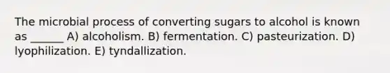 The microbial process of converting sugars to alcohol is known as ______ A) alcoholism. B) fermentation. C) pasteurization. D) lyophilization. E) tyndallization.