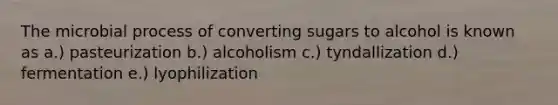 The microbial process of converting sugars to alcohol is known as a.) pasteurization b.) alcoholism c.) tyndallization d.) fermentation e.) lyophilization