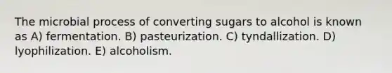 The microbial process of converting sugars to alcohol is known as A) fermentation. B) pasteurization. C) tyndallization. D) lyophilization. E) alcoholism.