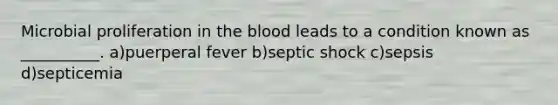 Microbial proliferation in the blood leads to a condition known as __________. a)puerperal fever b)septic shock c)sepsis d)septicemia