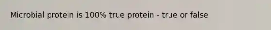 Microbial protein is 100% true protein - true or false