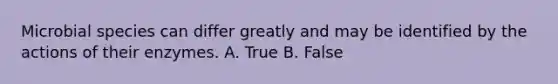 Microbial species can differ greatly and may be identified by the actions of their enzymes. A. True B. False