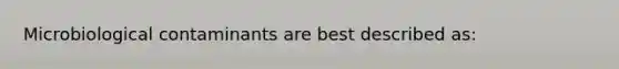 Microbiological contaminants are best described as: